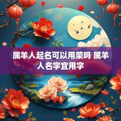 属羊人起名可以用荣吗 属羊人名字宜用字