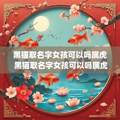 黑猫取名字女孩可以吗属虎 黑猫取名字女孩可以吗属虎的