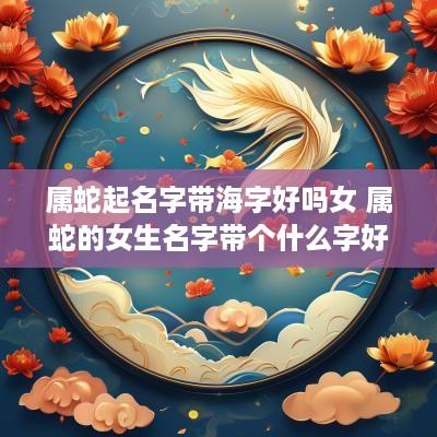属蛇起名字带海字好吗女 属蛇的女生名字带个什么字好?