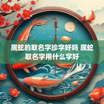属蛇的取名字珍字好吗 属蛇取名字用什么字好