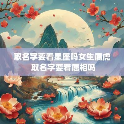 取名字要看星座吗女生属虎 取名字要看属相吗