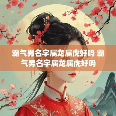 霸气男名字属龙属虎好吗 霸气男名字属龙属虎好吗