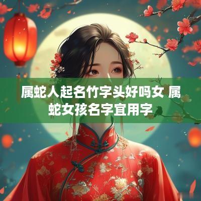 属蛇人起名竹字头好吗女 属蛇女孩名字宜用字