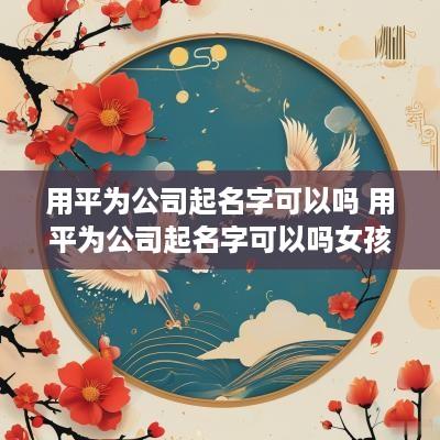 用平为公司起名字可以吗 用平为公司起名字可以吗女孩