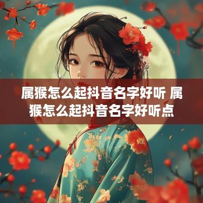 属猴怎么起抖音名字好听 属猴怎么起抖音名字好听点