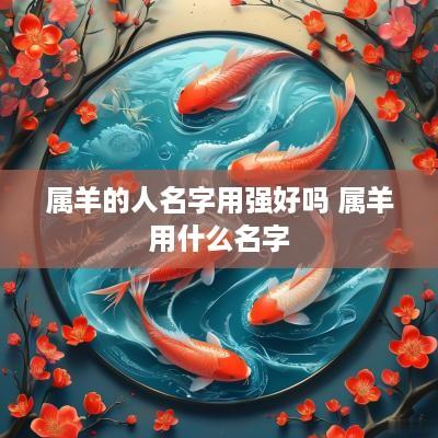 属羊的人名字用强好吗 属羊用什么名字
