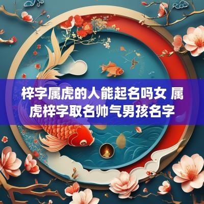 梓字属虎的人能起名吗女 属虎梓字取名帅气男孩名字