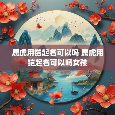 属虎用铠起名可以吗 属虎用铠起名可以吗女孩