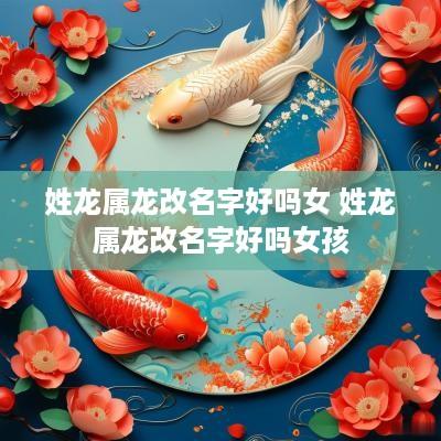 姓龙属龙改名字好吗女 姓龙属龙改名字好吗女孩