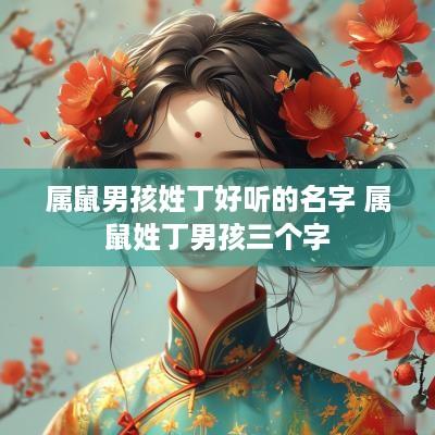 属鼠男孩姓丁好听的名字 属鼠姓丁男孩三个字