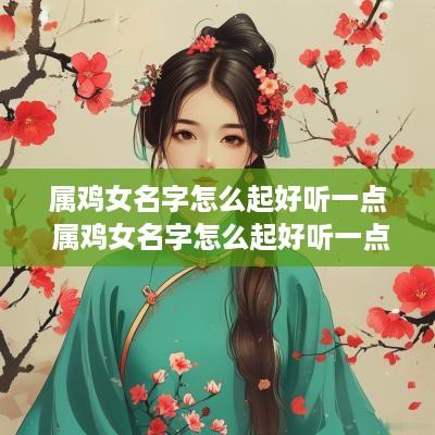 属鸡女名字怎么起好听一点 属鸡女名字怎么起好听一点的
