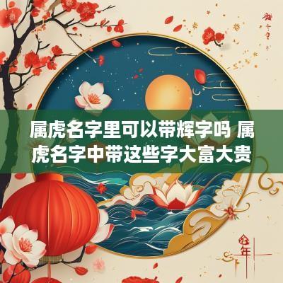 属虎名字里可以带辉字吗 属虎名字中带这些字大富大贵