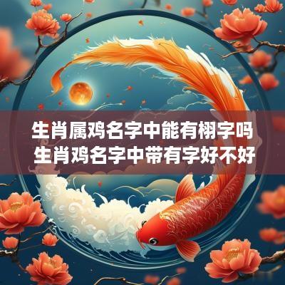 生肖属鸡名字中能有栩字吗 生肖鸡名字中带有字好不好