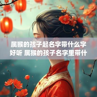 属猴的孩子起名字带什么字好听 属猴的孩子名字里带什么字好