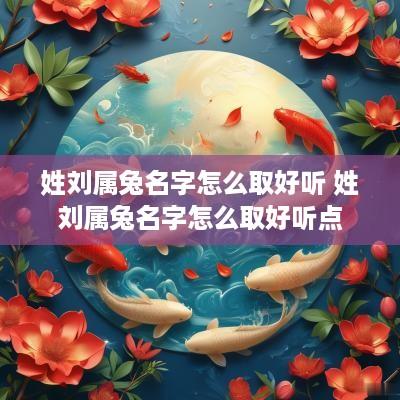姓刘属兔名字怎么取好听 姓刘属兔名字怎么取好听点