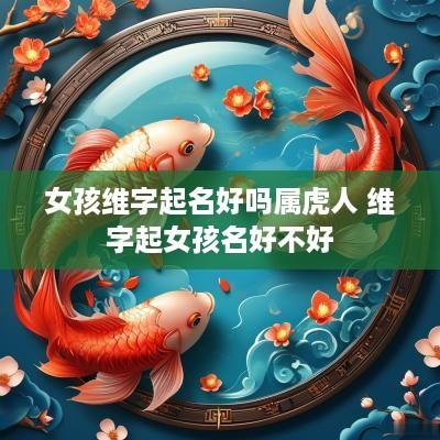 女孩维字起名好吗属虎人 维字起女孩名好不好