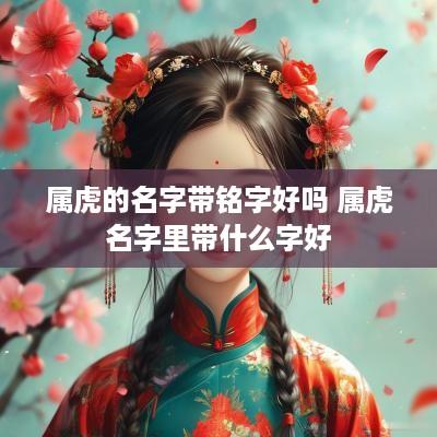 属虎的名字带铭字好吗 属虎名字里带什么字好