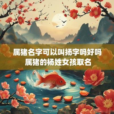 属猪名字可以叫扬字吗好吗 属猪的杨姓女孩取名