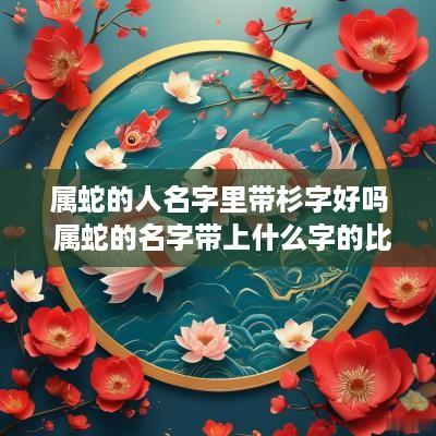 属蛇的人名字里带杉字好吗 属蛇的名字带上什么字的比较好属木