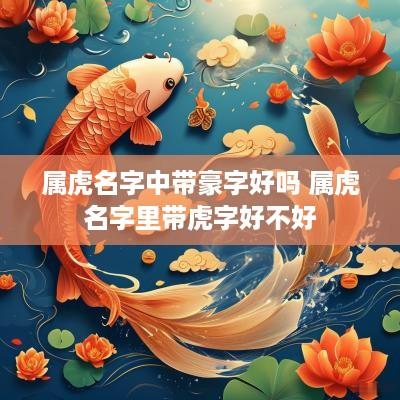 属虎名字中带豪字好吗 属虎名字里带虎字好不好