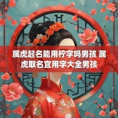属虎起名能用柠字吗男孩 属虎取名宜用字大全男孩