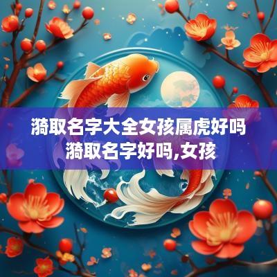 漪取名字大全女孩属虎好吗 漪取名字好吗,女孩