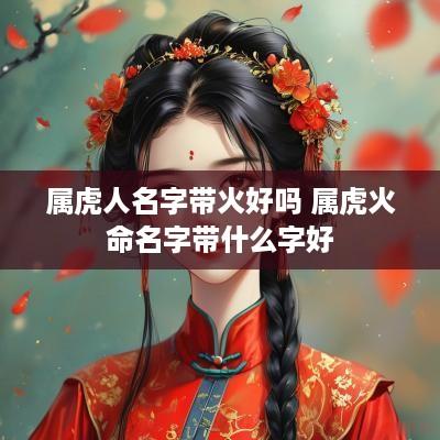 属虎人名字带火好吗 属虎火命名字带什么字好