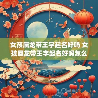 女孩属龙带王字起名好吗 女孩属龙带王字起名好吗怎么样