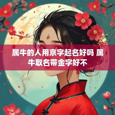 属牛的人用京字起名好吗 属牛取名带金字好不