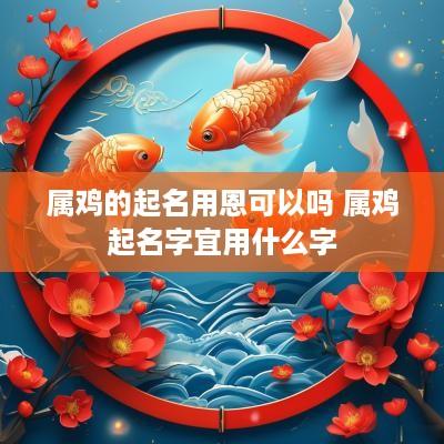 属鸡的起名用恩可以吗 属鸡起名字宜用什么字