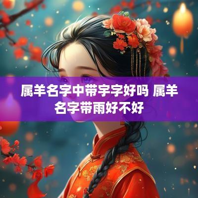 属羊名字中带宇字好吗 属羊名字带雨好不好