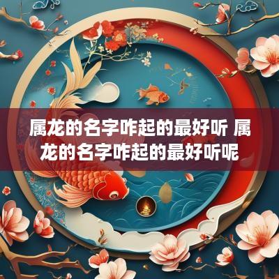 属龙的名字咋起的最好听 属龙的名字咋起的最好听呢