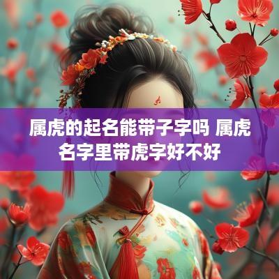 属虎的起名能带子字吗 属虎名字里带虎字好不好