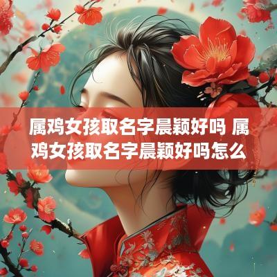 属鸡女孩取名字晨颖好吗 属鸡女孩取名字晨颖好吗怎么样