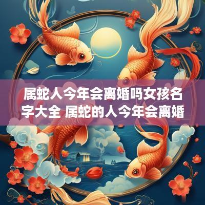 属蛇人今年会离婚吗女孩名字大全 属蛇的人今年会离婚吗