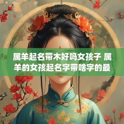 属羊起名带木好吗女孩子 属羊的女孩起名字带啥字的最好