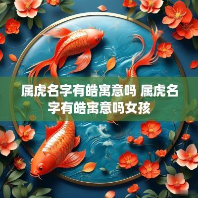 属虎名字有皓寓意吗 属虎名字有皓寓意吗女孩
