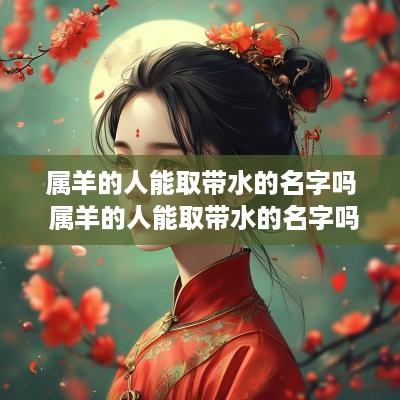 属羊的人能取带水的名字吗 属羊的人能取带水的名字吗女孩