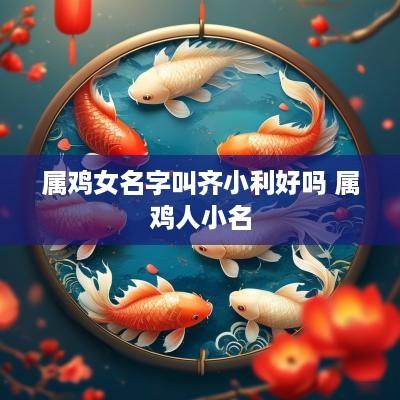 属鸡女名字叫齐小利好吗 属鸡人小名
