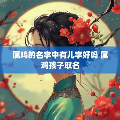 属鸡的名字中有儿字好吗 属鸡孩子取名