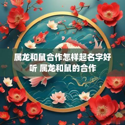 属龙和鼠合作怎样起名字好听 属龙和鼠的合作
