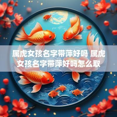属虎女孩名字带萍好吗 属虎女孩名字带萍好吗怎么取