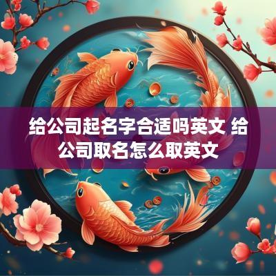 给公司起名字合适吗英文 给公司取名怎么取英文