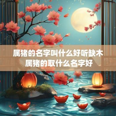 属猪的名字叫什么好听缺木 属猪的取什么名字好