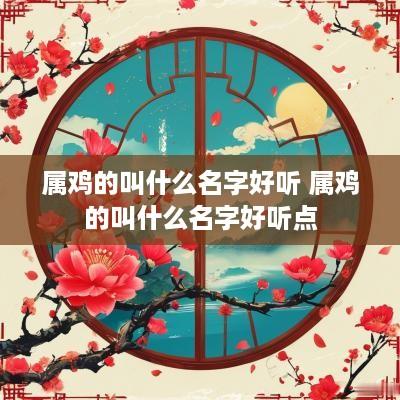 属鸡的叫什么名字好听 属鸡的叫什么名字好听点