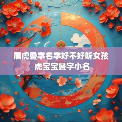 属虎叠字名字好不好听女孩 虎宝宝叠字小名