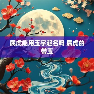 属虎能用玉字起名吗 属虎的带玉