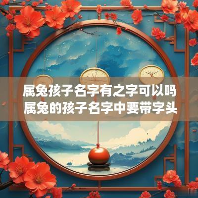 属兔孩子名字有之字可以吗 属兔的孩子名字中要带字头