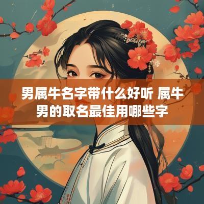 男属牛名字带什么好听 属牛男的取名最佳用哪些字
