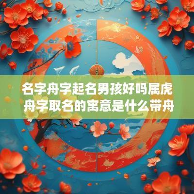 名字舟字起名男孩好吗属虎 舟字取名的寓意是什么带舟的男孩名字推荐大全